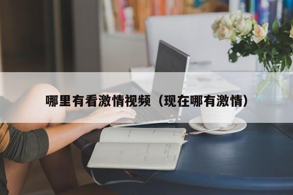 哪里有看激情视频（现在哪有激情）