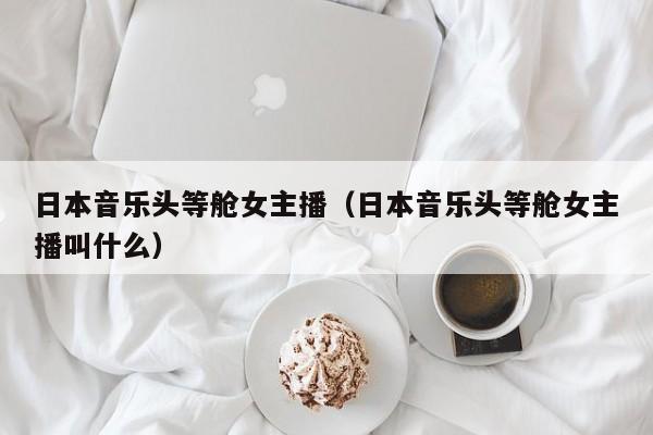 日本音乐头等舱女主播（日本音乐头等舱女主播叫什么）