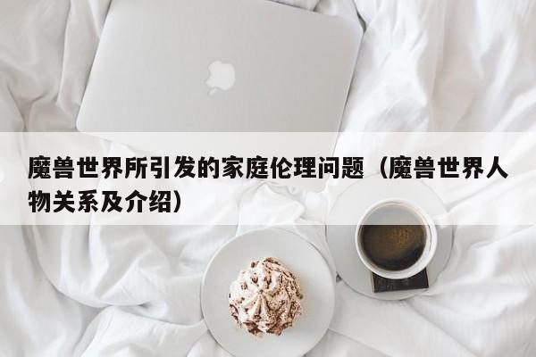 魔兽世界所引发的家庭伦理问题（魔兽世界人物关系及介绍）