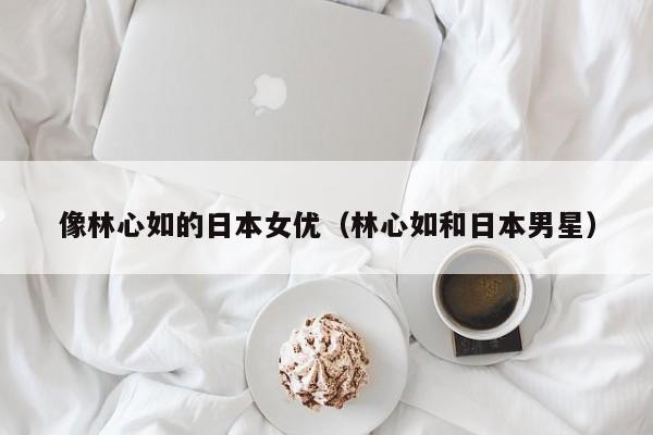 像林心如的日本女优（林心如和日本男星）