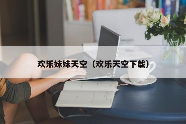 欢乐妹妹天空（欢乐天空下载）