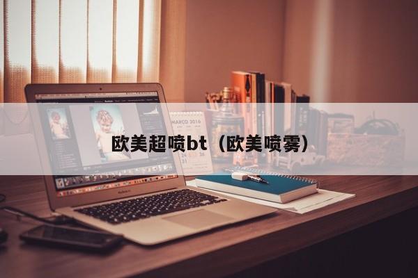 欧美超喷bt（欧美喷雾）