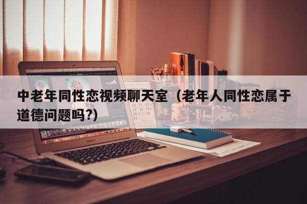 中老年同性恋视频聊天室（老年人同性恋属于道德问题吗?）