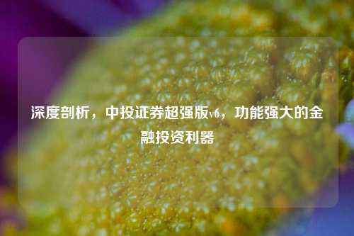 深度剖析，中投证券超强版v6，功能强大的金融投资利器