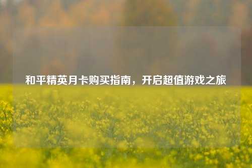 和平精英月卡购买指南，开启超值游戏之旅
