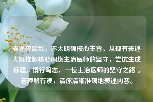 表述较混乱，不太明确核心主旨。从现有表述大概推测核心围绕主治医师的坚守，尝试生成标题，慎行笃志，一位主治医师的坚守之路 。若理解有误，请你清晰准确地表述内容。