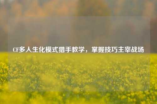 CF多人生化模式猎手教学，掌握技巧主宰战场