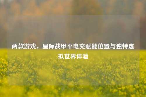 两款游戏，星际战甲平电充赋能位置与独特虚拟世界体验