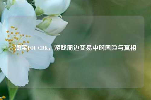      LOL CDK，游戏周边交易中的风险与真相