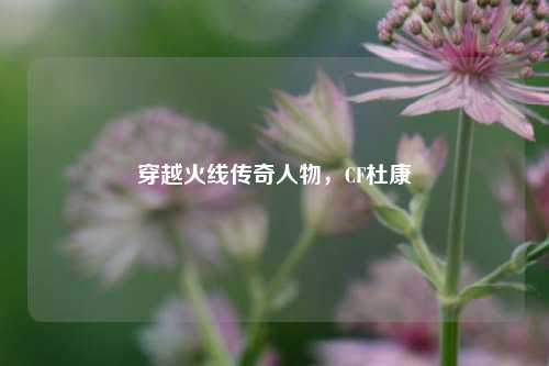 穿越火线传奇人物，CF杜康