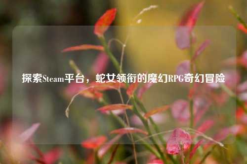 探索Steam平台，蛇女领衔的魔幻RPG奇幻冒险