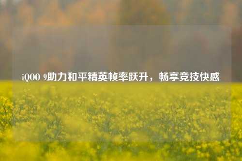 iQOO 9助力和平精英帧率跃升，畅享竞技快感